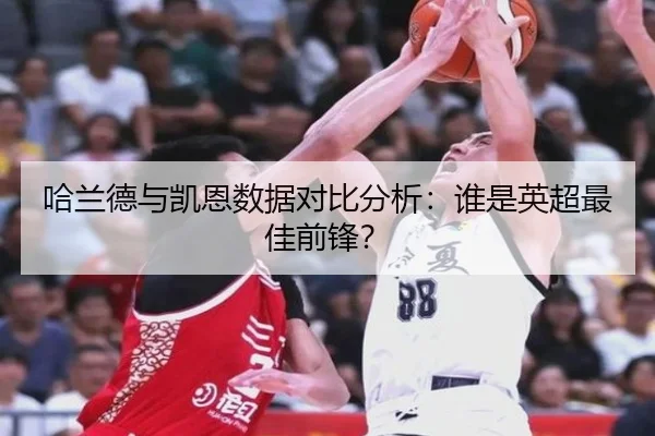 哈兰德与凯恩数据对比分析：谁是英超最佳前锋？