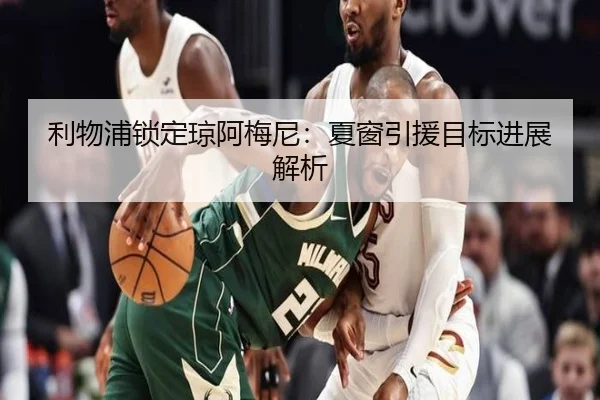 利物浦锁定琼阿梅尼：夏窗引援目标进展解析